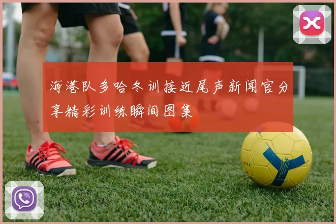 海港队多哈冬训接近尾声新闻官分享精彩训练瞬间图集