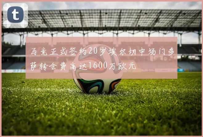 马竞正式签约20岁埃尔切中场门多萨转会费高达1600万欧元