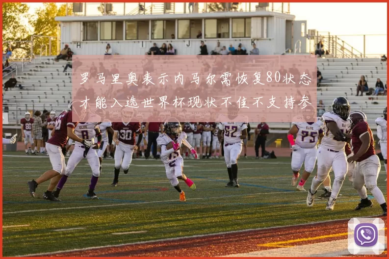 罗马里奥表示内马尔需恢复80状态才能入选世界杯现状不佳不支持参赛