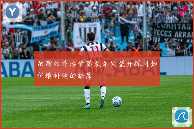 纳斯对乔治禁赛表示失望并探讨如何填补他的缺席