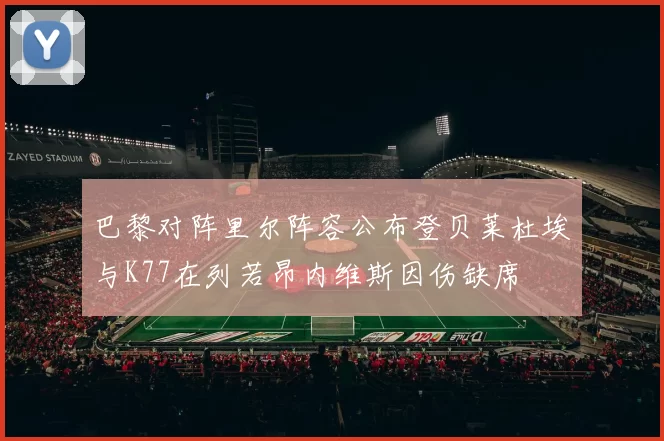 巴黎对阵里尔阵容公布登贝莱杜埃与K77在列若昂内维斯因伤缺席