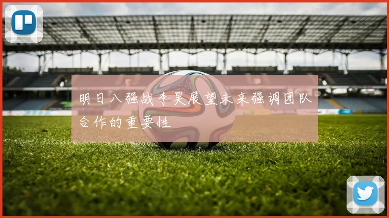 明日八强战李昊展望未来强调团队合作的重要性