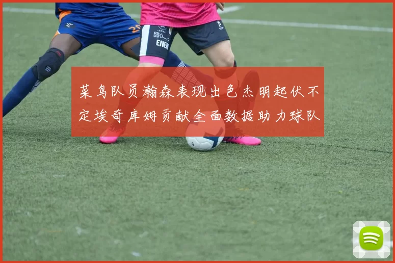 菜鸟队员瀚森表现出色杰明起伏不定埃奇库姆贡献全面数据助力球队