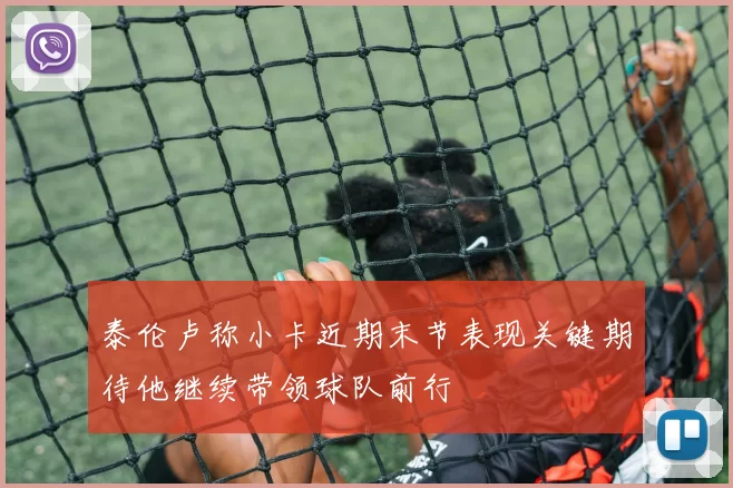 泰伦卢称小卡近期末节表现关键期待他继续带领球队前行