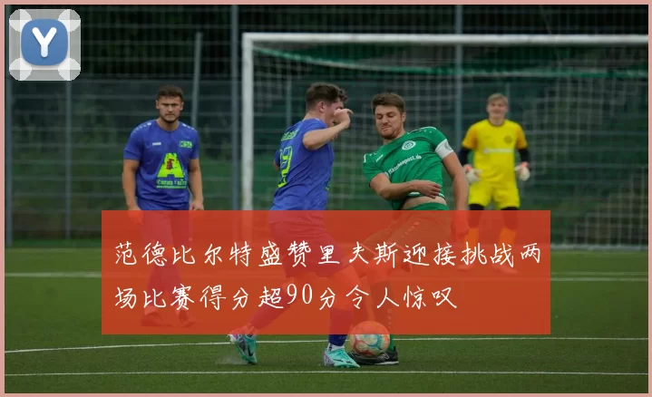 范德比尔特盛赞里夫斯迎接挑战两场比赛得分超90分令人惊叹