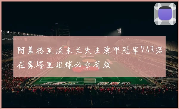阿莱格里谈米兰失去意甲冠军VAR若在蒙塔里进球必会有效