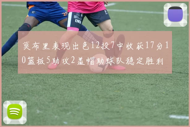 莫布里表现出色12投7中收获17分10篮板5助攻2盖帽助球队稳定胜利