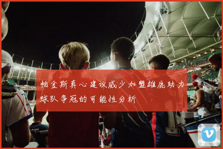 帕金斯真心建议威少加盟雄鹿助力球队争冠的可能性分析