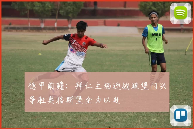 德甲前瞻：拜仁主场迎战狼堡门兴争胜奥格斯堡全力以赴