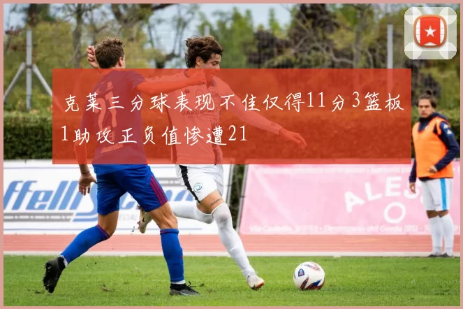 克莱三分球表现不佳仅得11分3篮板1助攻正负值惨遭21