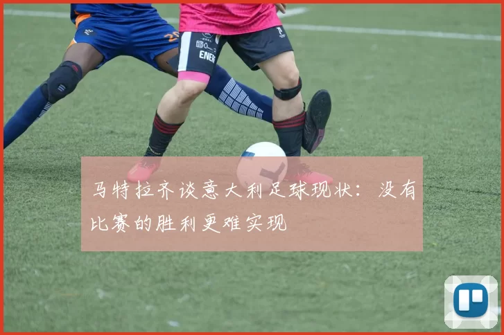 马特拉齐谈意大利足球现状：没有比赛的胜利更难实现