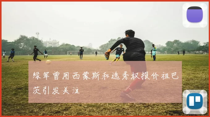 绿军曾用西蒙斯和选秀权报价祖巴茨引发关注