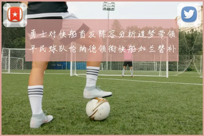 勇士对快船首发阵容分析追梦带领平民球队伦纳德领衔快船加兰替补首秀