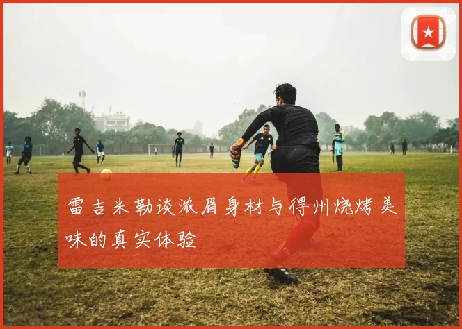 雷吉米勒谈浓眉身材与得州烧烤美味的真实体验